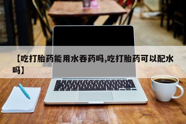 堕胎药网上可以购买吗【吃打胎药能用水吞药吗,吃打胎药可以配水吗】