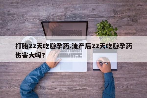 堕胎药网上可以购买吗打胎22天吃避孕药.流产后22天吃避孕药伤害大吗？