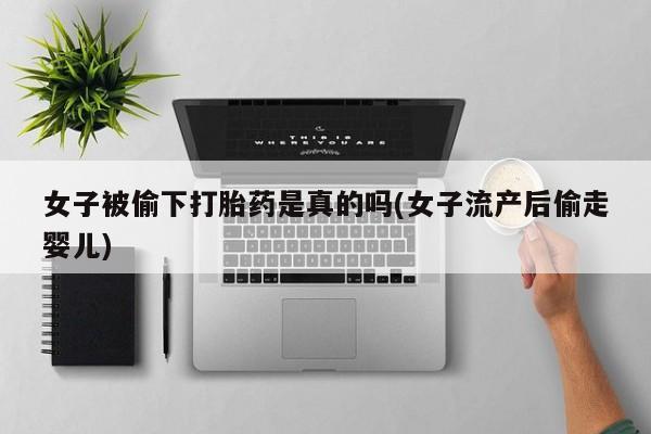 堕胎药网上可以购买吗女子被偷下打胎药是真的吗(女子流产后偷走婴儿)