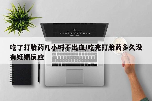堕胎药网上可以购买吗吃了打胎药几小时不出血/吃完打胎药多久没有妊娠反应