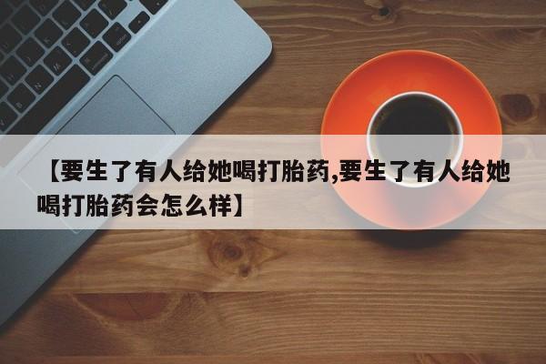 堕胎药网上可以购买吗【要生了有人给她喝打胎药,要生了有人给她喝打胎药会怎么样】