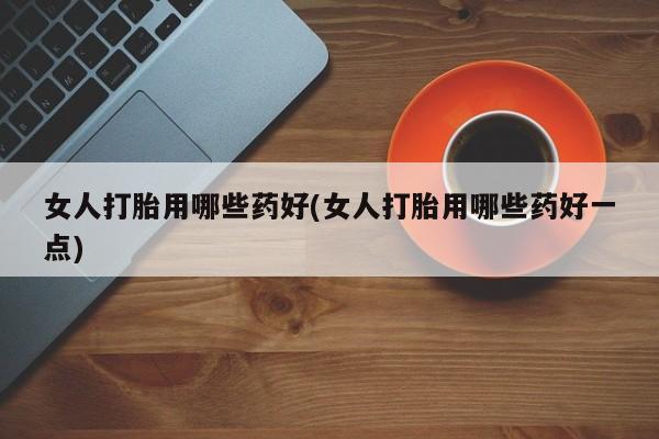 堕胎药网上可以购买吗女人打胎用哪些药好(女人打胎用哪些药好一点)