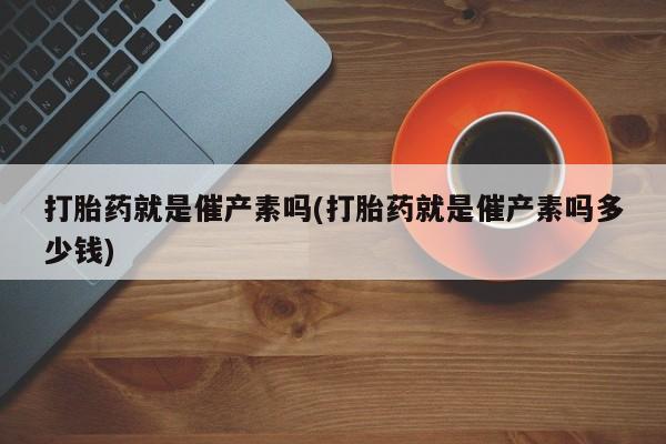 堕胎药网上可以购买吗打胎药就是催产素吗(打胎药就是催产素吗多少钱)
