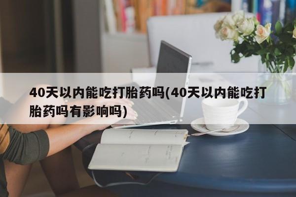 堕胎药网上可以购买吗40天以内能吃打胎药吗(40天以内能吃打胎药吗有影响吗)