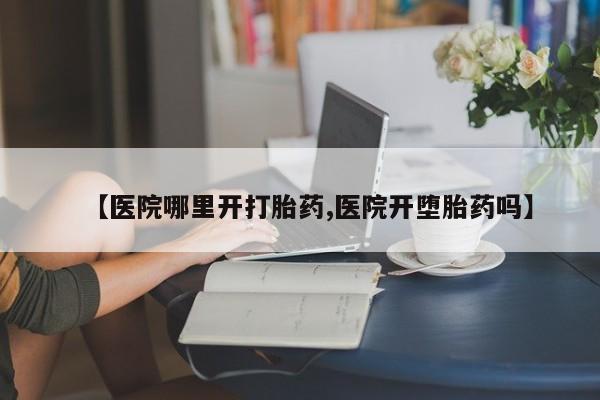堕胎药网上可以购买吗【医院哪里开打胎药,医院开堕胎药吗】