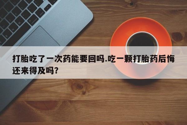 堕胎药网上可以购买吗打胎吃了一次药能要回吗.吃一颗打胎药后悔还来得及吗？