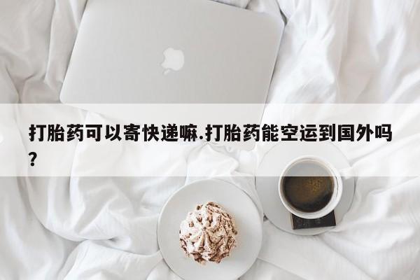 堕胎药网上可以购买吗打胎药可以寄快递嘛.打胎药能空运到国外吗？