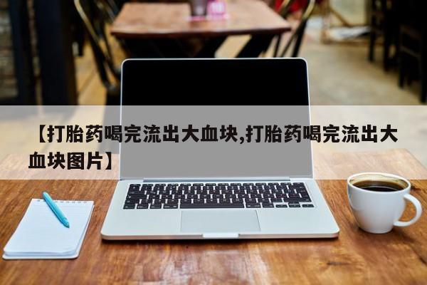 堕胎药网上可以购买吗【打胎药喝完流出大血块,打胎药喝完流出大血块图片】