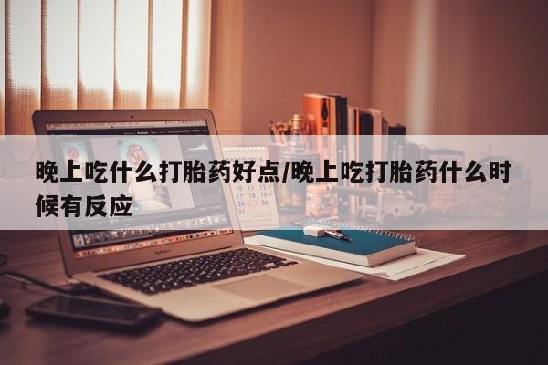 堕胎药网上可以购买吗晚上吃什么打胎药好点/晚上吃打胎药什么时候有反应