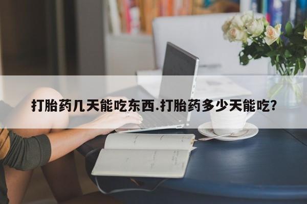 堕胎药网上可以购买吗打胎药几天能吃东西.打胎药多少天能吃？