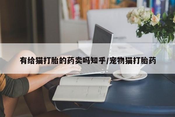 堕胎药网上可以购买吗有给猫打胎的药卖吗知乎/宠物猫打胎药