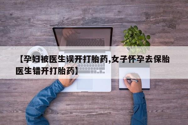 堕胎药网上可以购买吗【孕妇被医生误开打胎药,女子怀孕去保胎 医生错开打胎药】