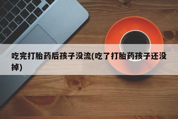 堕胎药网上可以购买吗吃完打胎药后孩子没流(吃了打胎药孩子还没掉)