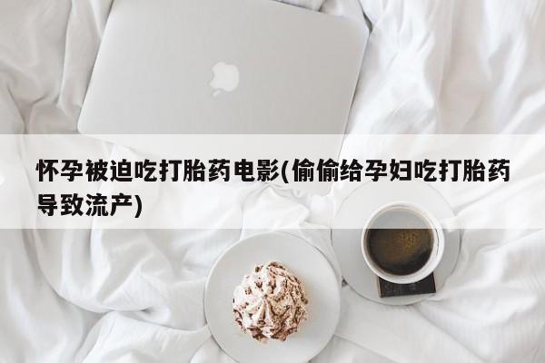 堕胎药网上可以购买吗怀孕被迫吃打胎药电影(偷偷给孕妇吃打胎药导致流产)