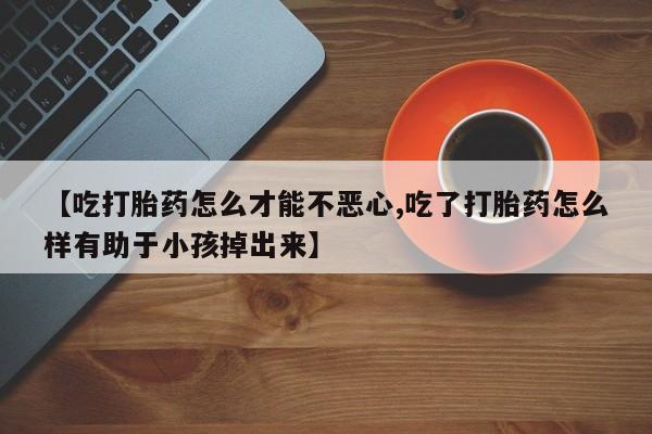 堕胎药网上可以购买吗【吃打胎药怎么才能不恶心,吃了打胎药怎么样有助于小孩掉出来】