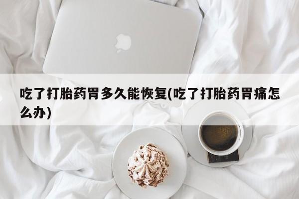 堕胎药网上可以购买吗吃了打胎药胃多久能恢复(吃了打胎药胃痛怎么办)