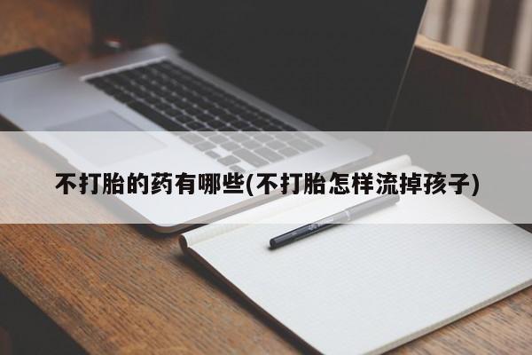 堕胎药网上可以购买吗不打胎的药有哪些(不打胎怎样流掉孩子)