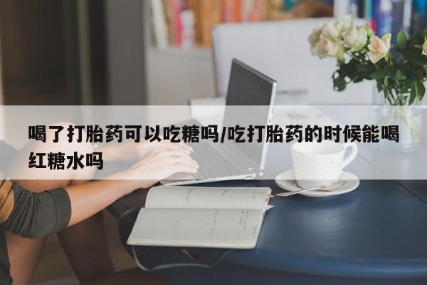 堕胎药网上可以购买吗喝了打胎药可以吃糖吗/吃打胎药的时候能喝红糖水吗