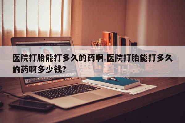 堕胎药网上可以购买吗医院打胎能打多久的药啊.医院打胎能打多久的药啊多少钱？