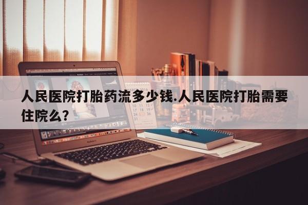 堕胎药网上可以购买吗人民医院打胎药流多少钱.人民医院打胎需要住院么？