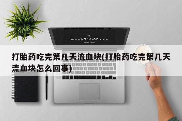 堕胎药网上可以购买吗打胎药吃完第几天流血块(打胎药吃完第几天流血块怎么回事)