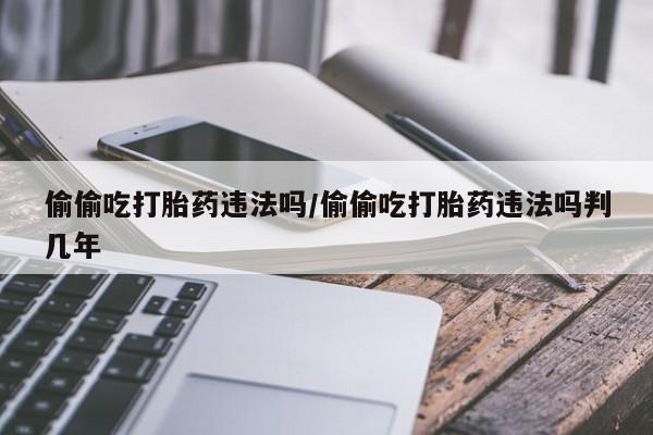 堕胎药网上可以购买吗偷偷吃打胎药违法吗/偷偷吃打胎药违法吗判几年