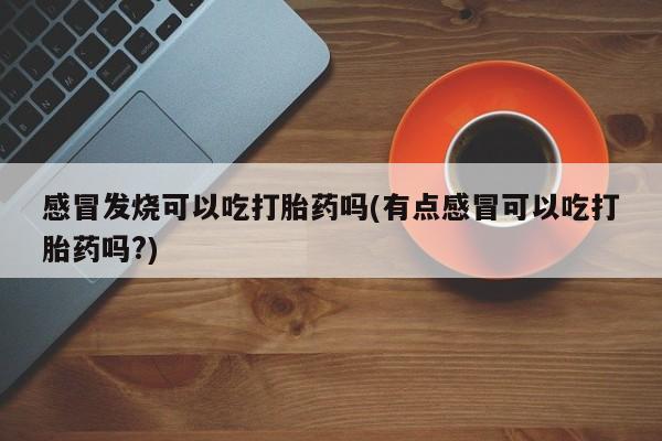 堕胎药网上可以购买吗感冒发烧可以吃打胎药吗(有点感冒可以吃打胎药吗?)