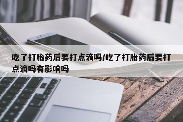 堕胎药网上可以购买吗吃了打胎药后要打点滴吗/吃了打胎药后要打点滴吗有影响吗