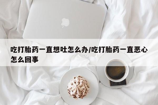 堕胎药网上可以购买吗吃打胎药一直想吐怎么办/吃打胎药一直恶心怎么回事