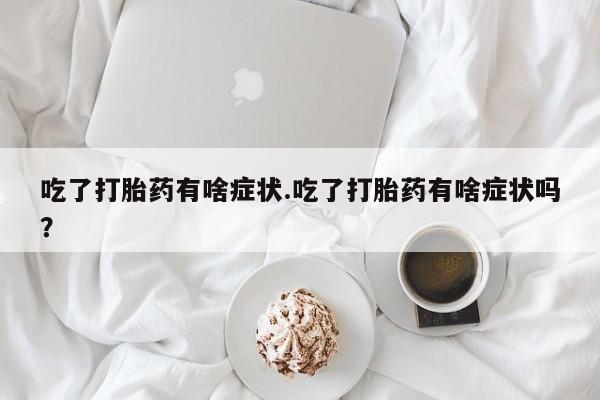 堕胎药网上可以购买吗吃了打胎药有啥症状.吃了打胎药有啥症状吗？