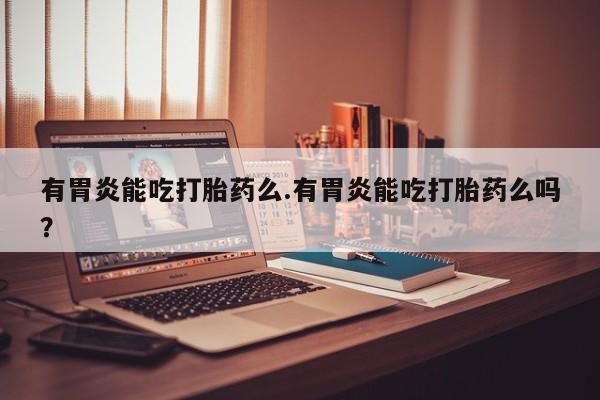 堕胎药网上可以购买吗有胃炎能吃打胎药么.有胃炎能吃打胎药么吗？