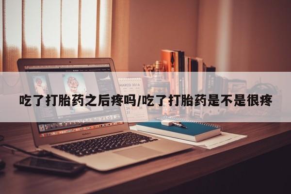 堕胎药网上可以购买吗吃了打胎药之后疼吗/吃了打胎药是不是很疼