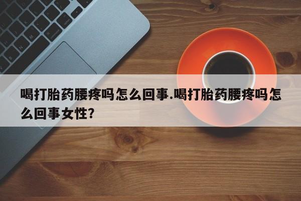 堕胎药网上可以购买吗喝打胎药腰疼吗怎么回事.喝打胎药腰疼吗怎么回事女性？