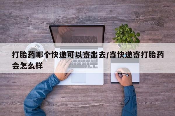 堕胎药网上可以购买吗打胎药哪个快递可以寄出去/寄快递寄打胎药会怎么样