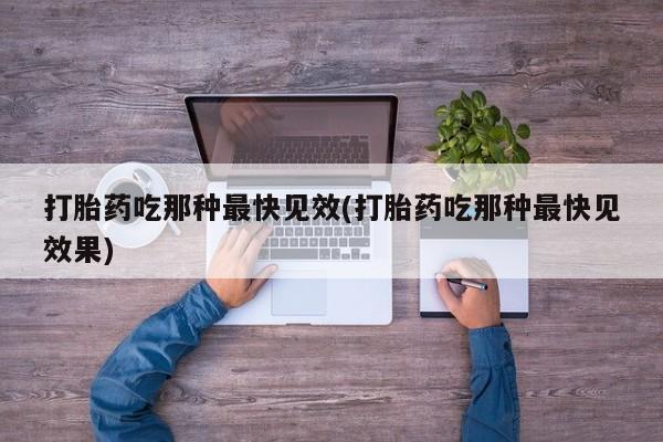 堕胎药网上可以购买吗打胎药吃那种最快见效(打胎药吃那种最快见效果)