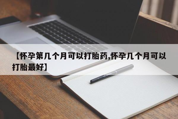 堕胎药网上可以购买吗【怀孕第几个月可以打胎药,怀孕几个月可以打胎最好】