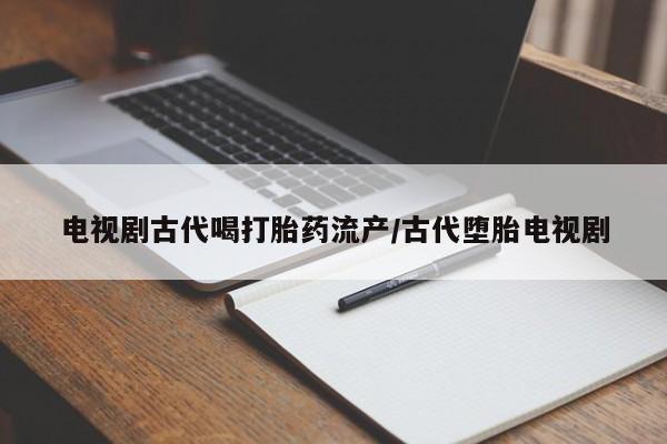 堕胎药网上可以购买吗电视剧古代喝打胎药流产/古代堕胎电视剧