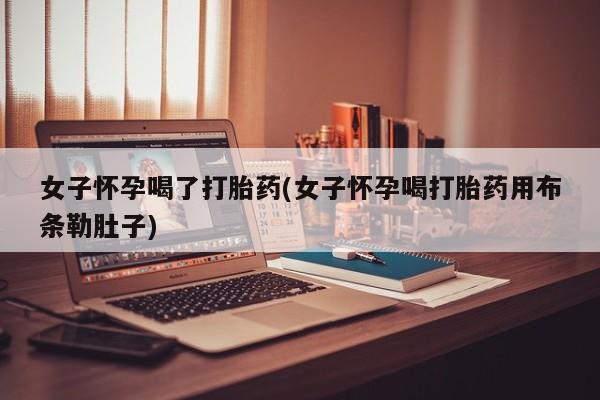 堕胎药网上可以购买吗女子怀孕喝了打胎药(女子怀孕喝打胎药用布条勒肚子)