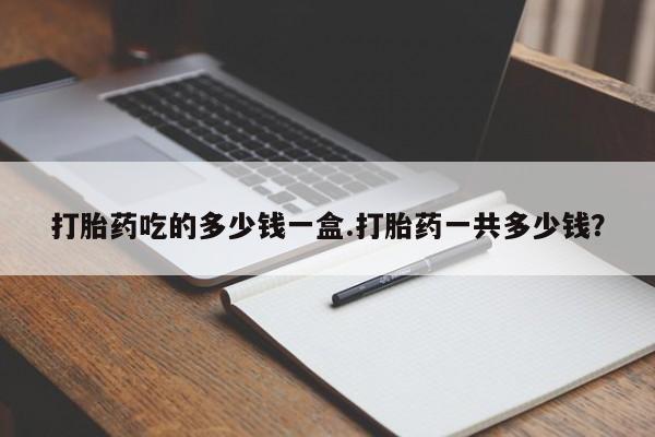 堕胎药网上可以购买吗打胎药吃的多少钱一盒.打胎药一共多少钱？