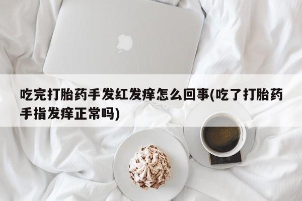 堕胎药网上可以购买吗吃完打胎药手发红发痒怎么回事(吃了打胎药手指发痒正常吗)