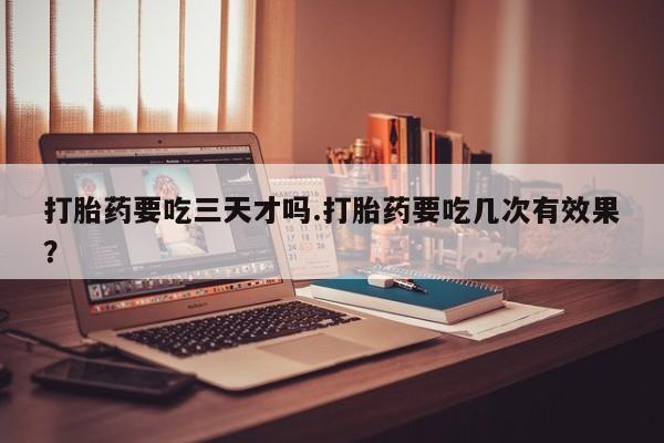 堕胎药网上可以购买吗打胎药要吃三天才吗.打胎药要吃几次有效果？