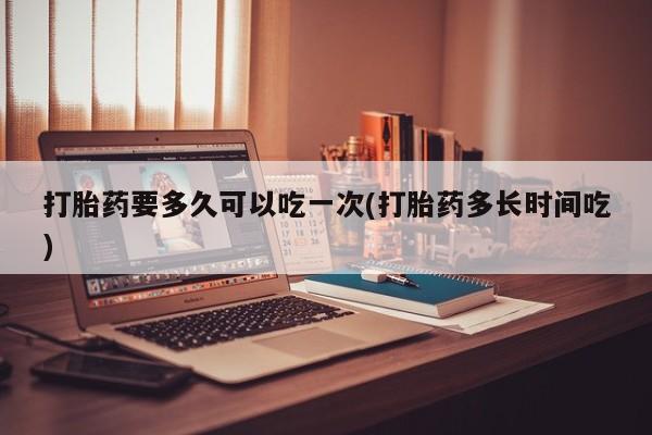 堕胎药网上可以购买吗打胎药要多久可以吃一次(打胎药多长时间吃)
