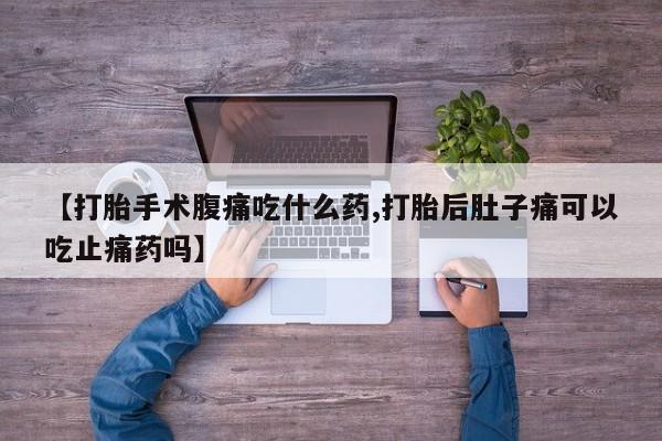 堕胎药网上可以购买吗【打胎手术腹痛吃什么药,打胎后肚子痛可以吃止痛药吗】