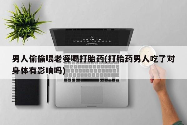 堕胎药网上可以购买吗男人偷偷喂老婆喝打胎药(打胎药男人吃了对身体有影响吗)