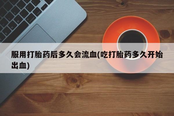 堕胎药网上可以购买吗服用打胎药后多久会流血(吃打胎药多久开始出血)