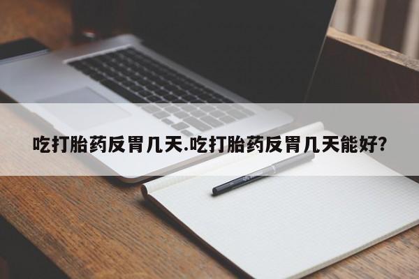 堕胎药网上可以购买吗吃打胎药反胃几天.吃打胎药反胃几天能好？
