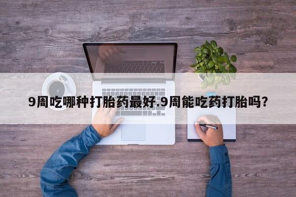 堕胎药网上可以购买吗9周吃哪种打胎药最好.9周能吃药打胎吗？