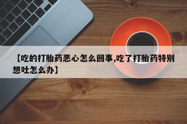 堕胎药网上可以购买吗【吃的打胎药恶心怎么回事,吃了打胎药特别想吐怎么办】