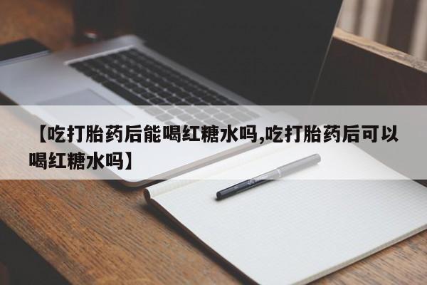堕胎药网上可以购买吗【吃打胎药后能喝红糖水吗,吃打胎药后可以喝红糖水吗】