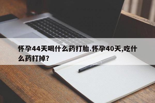 堕胎药网上可以购买吗怀孕44天喝什么药打胎.怀孕40天,吃什么药打掉？